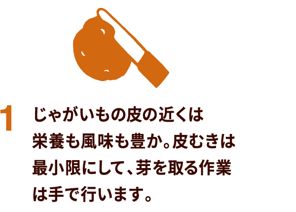 じゃがいもの皮の近くは栄養も風味も豊か。皮むきは最小限にして、芽を取る作業は手で行います。