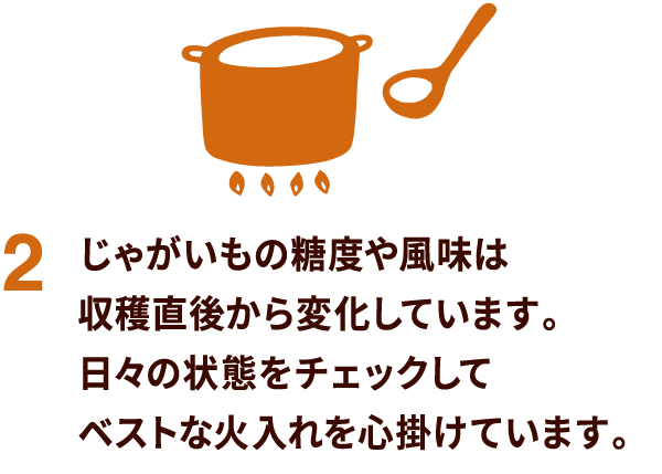 じゃがいもの糖度や風味は収穫直後から変化しています。日々の状態をチェックしてベストな火入れを心掛けています。